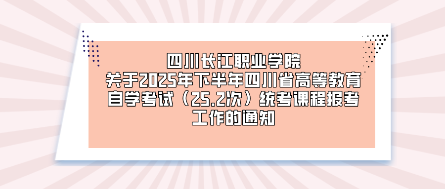 四川长江职业学院 关于2025年下半年四川省高等教育自学考试（25.2次） 统考课程报考工作的通知